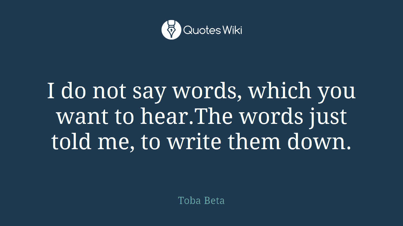I do not say words, which you want to hear.The words just told me, to write them down.