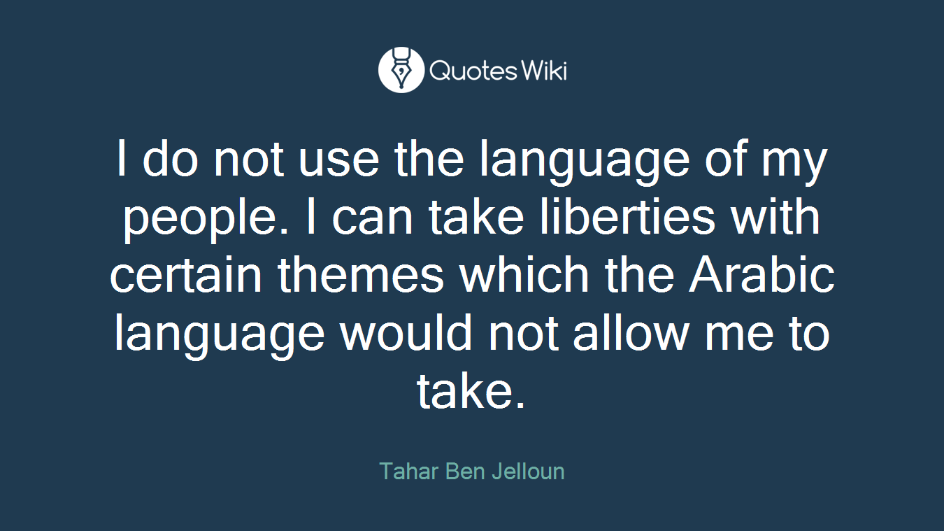 I do not use the language of my people. I can take liberties with certain themes which the Arabic language would not allow me to take.