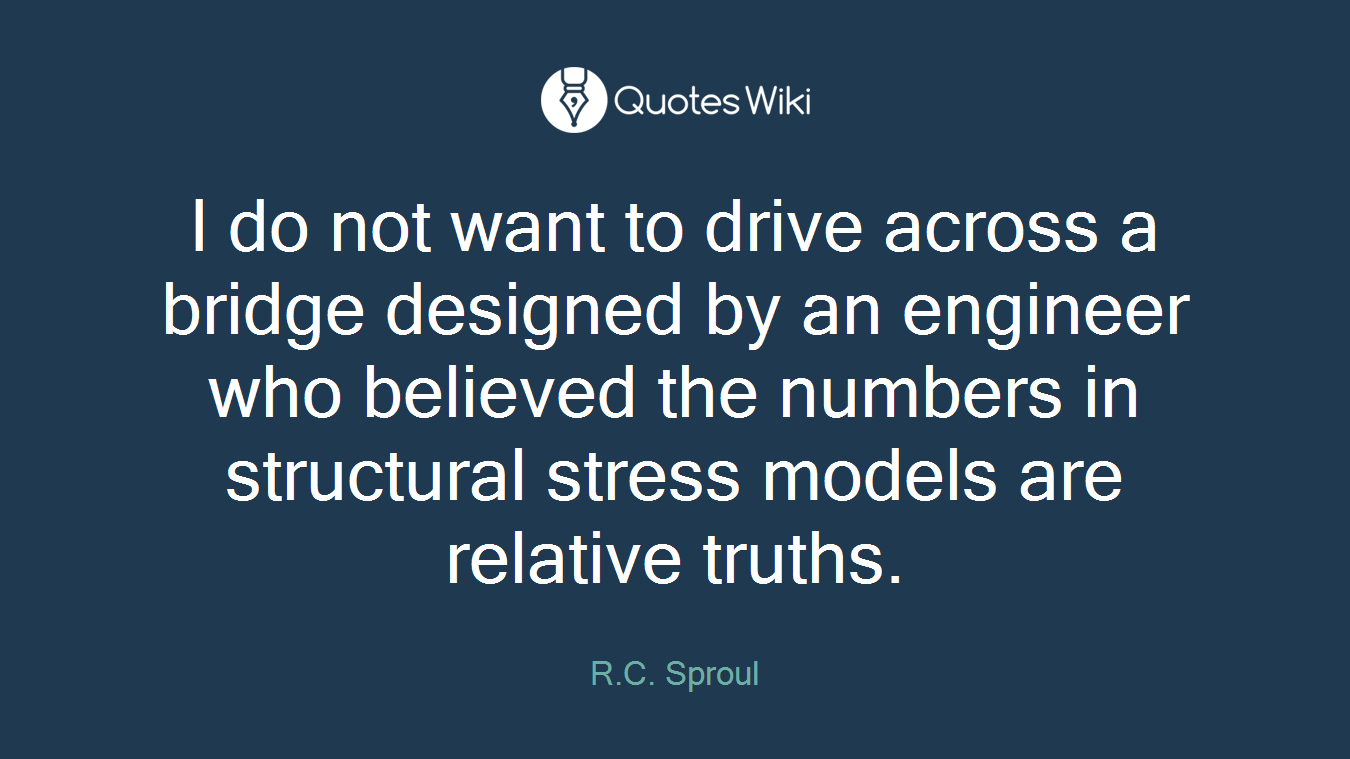I do not want to drive across a bridge designed by an engineer who believed the numbers in structural stress models are relative truths.