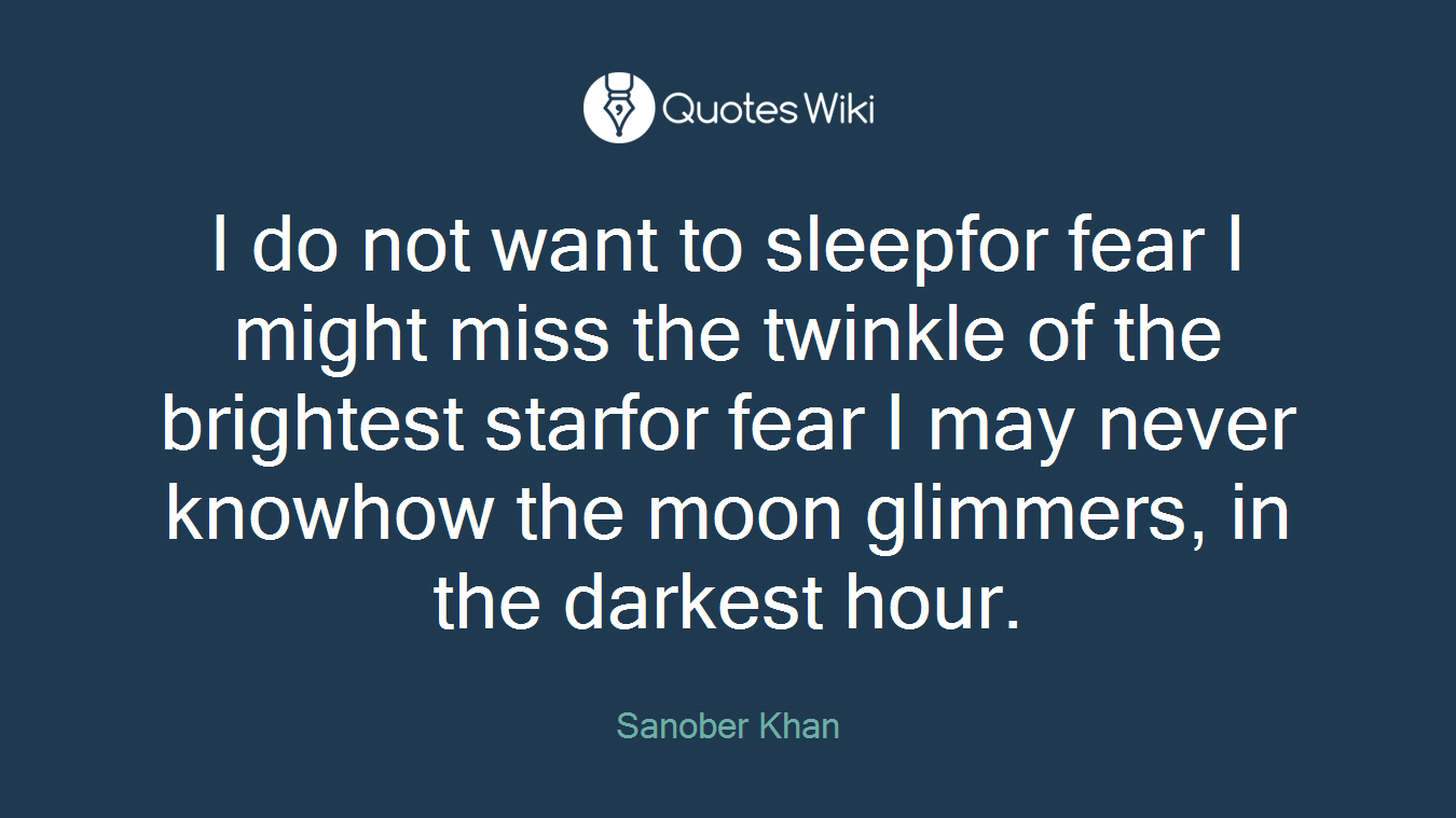 I do not want to sleepfor fear I might miss the twinkle of the brightest starfor fear I may never knowhow the moon glimmers, in the darkest hour.