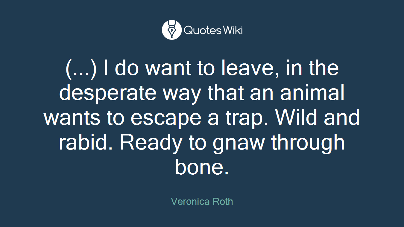 (...) I do want to leave, in the desperate way that an animal wants to escape a trap. Wild and rabid. Ready to gnaw through bone.