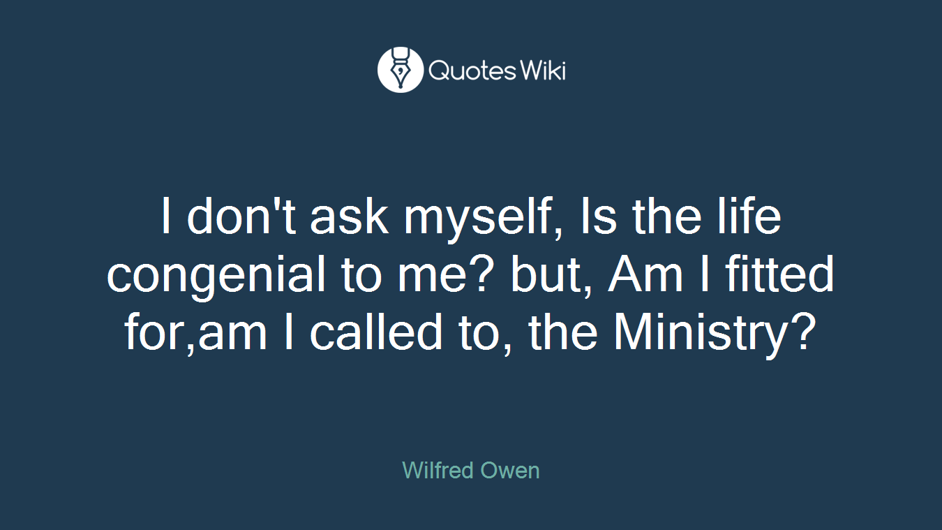 I don't ask myself, Is the life congenial to me? but, Am I fitted for,am I called to, the Ministry?