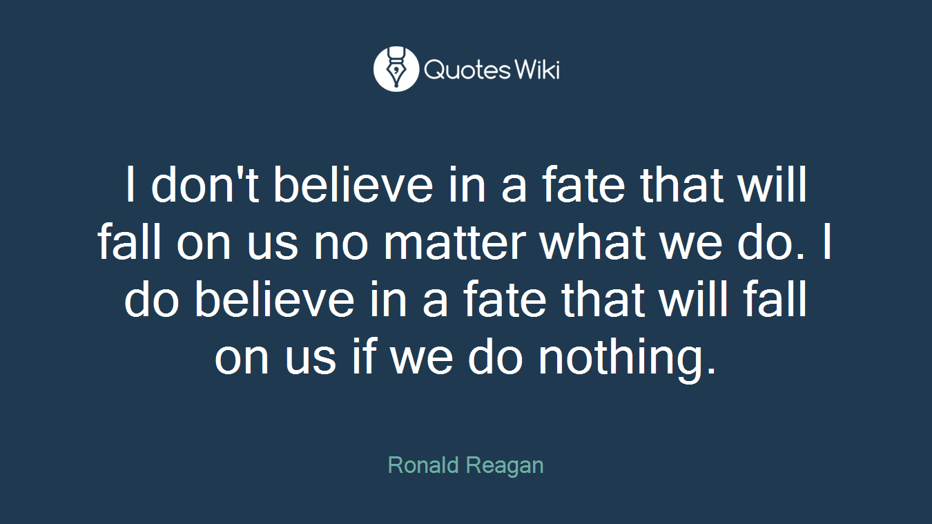 I don't believe in a fate that will fall on us no matter what we do. I do believe in a fate that will fall on us if we do nothing.