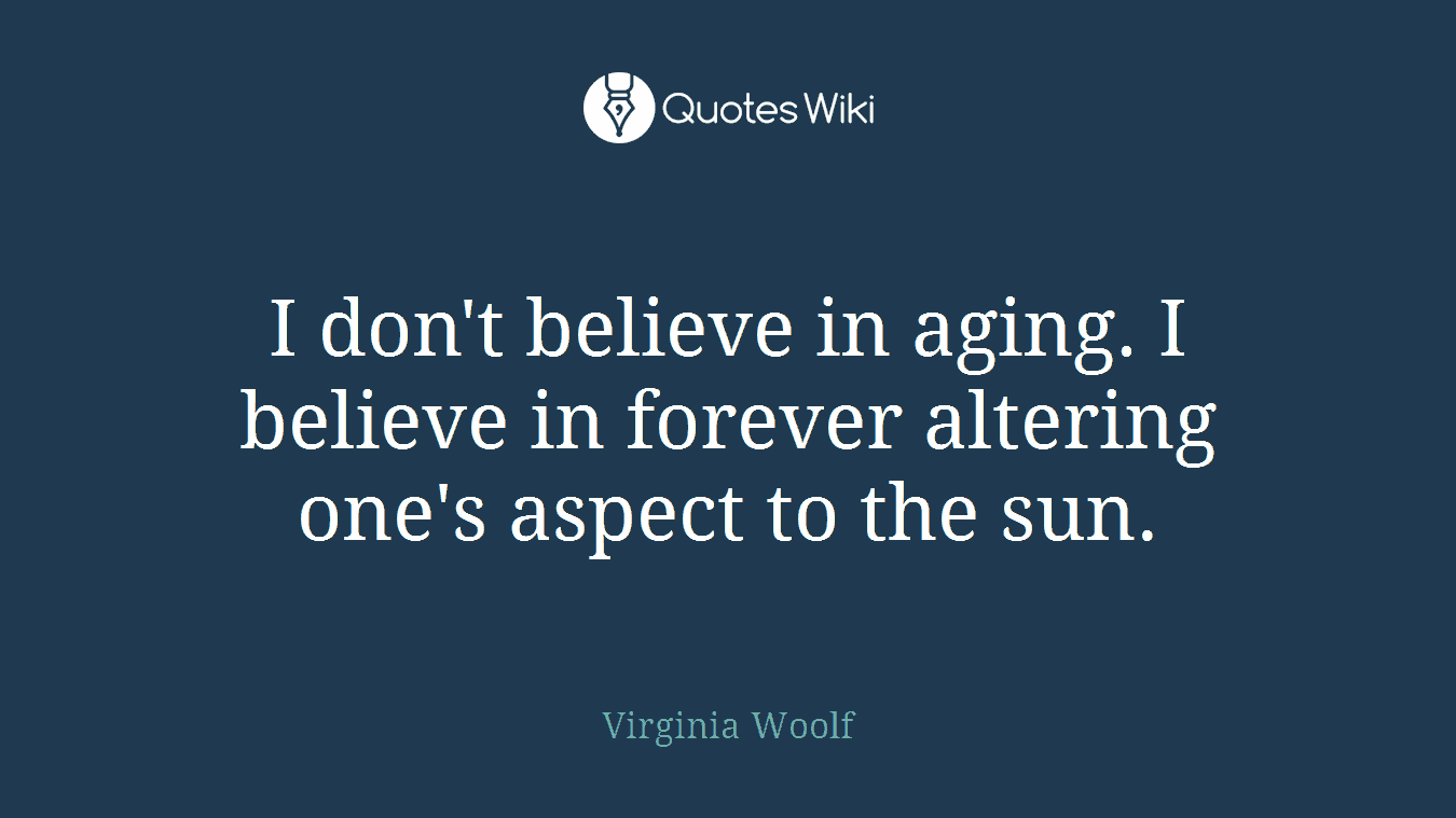 I don't believe in aging. I believe in forever altering one's aspect to the sun.