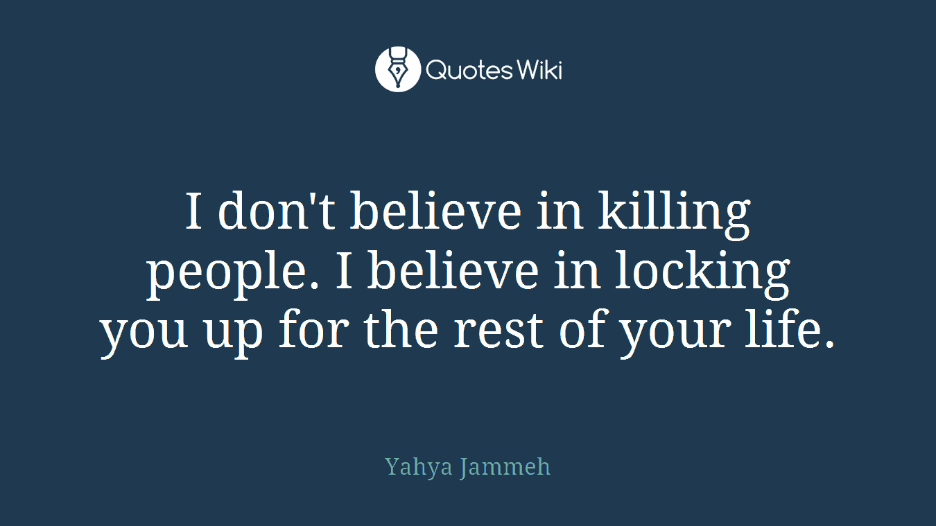 I don't believe in killing people. I believe in locking you up for the rest of your life.