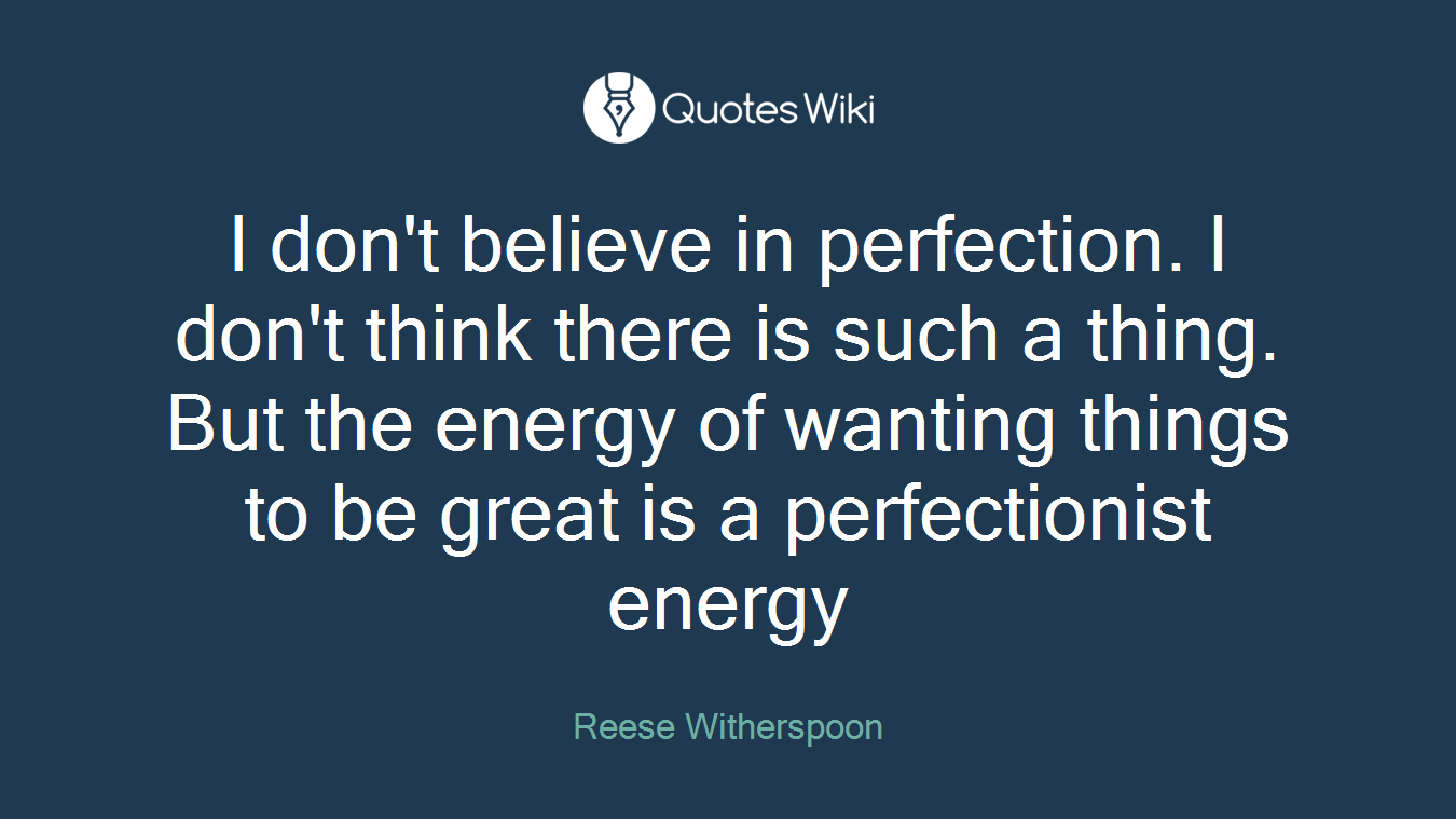 I don't believe in perfection. I don't think there is such a thing. But the energy of wanting things to be great is a perfectionist energy