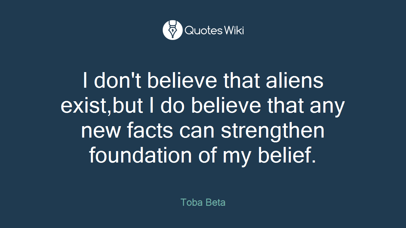 I don't believe that aliens exist,but I do believe that any new facts can strengthen foundation of my belief.