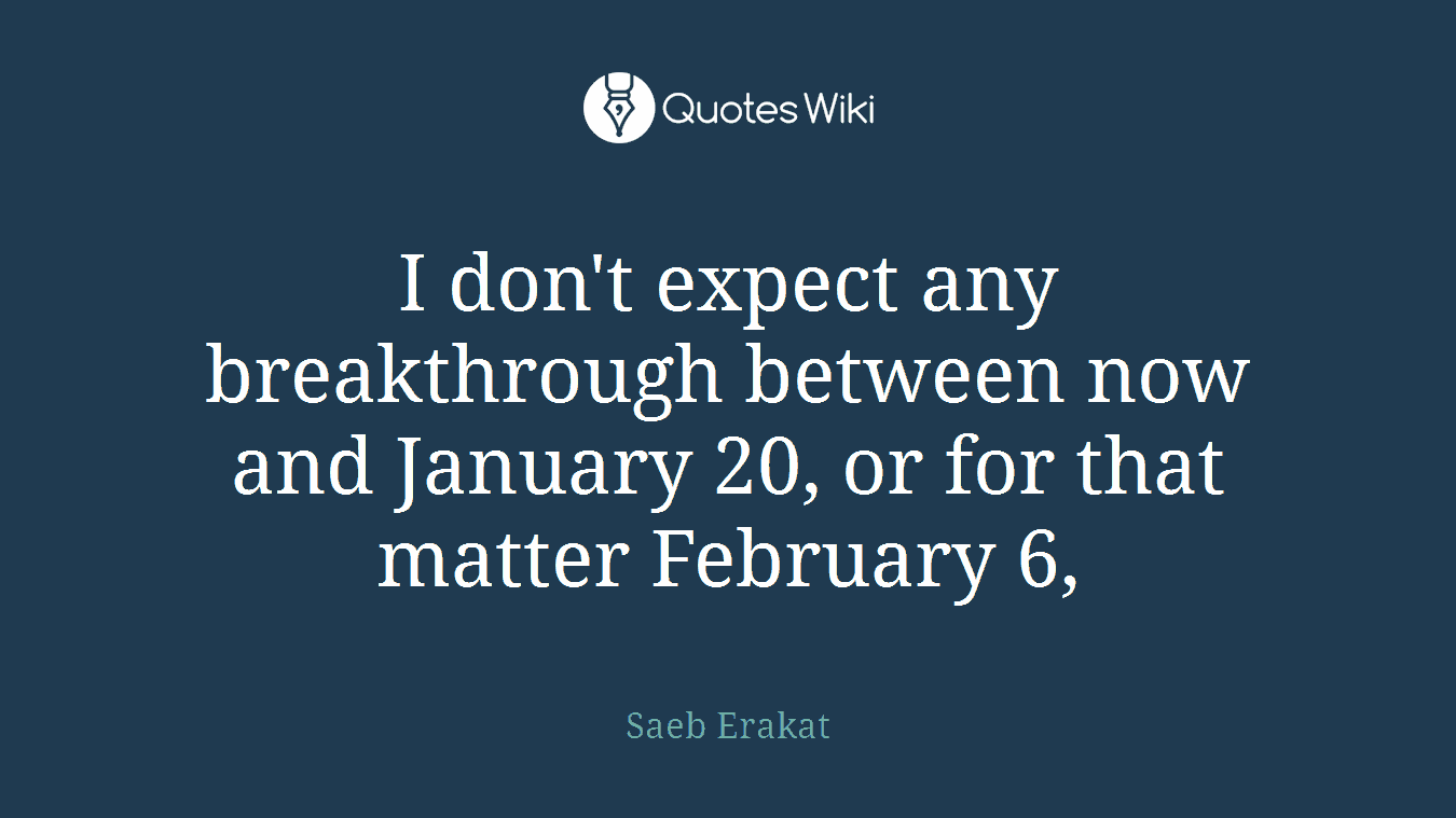 I don't expect any breakthrough between now and January 20, or for that matter February 6,