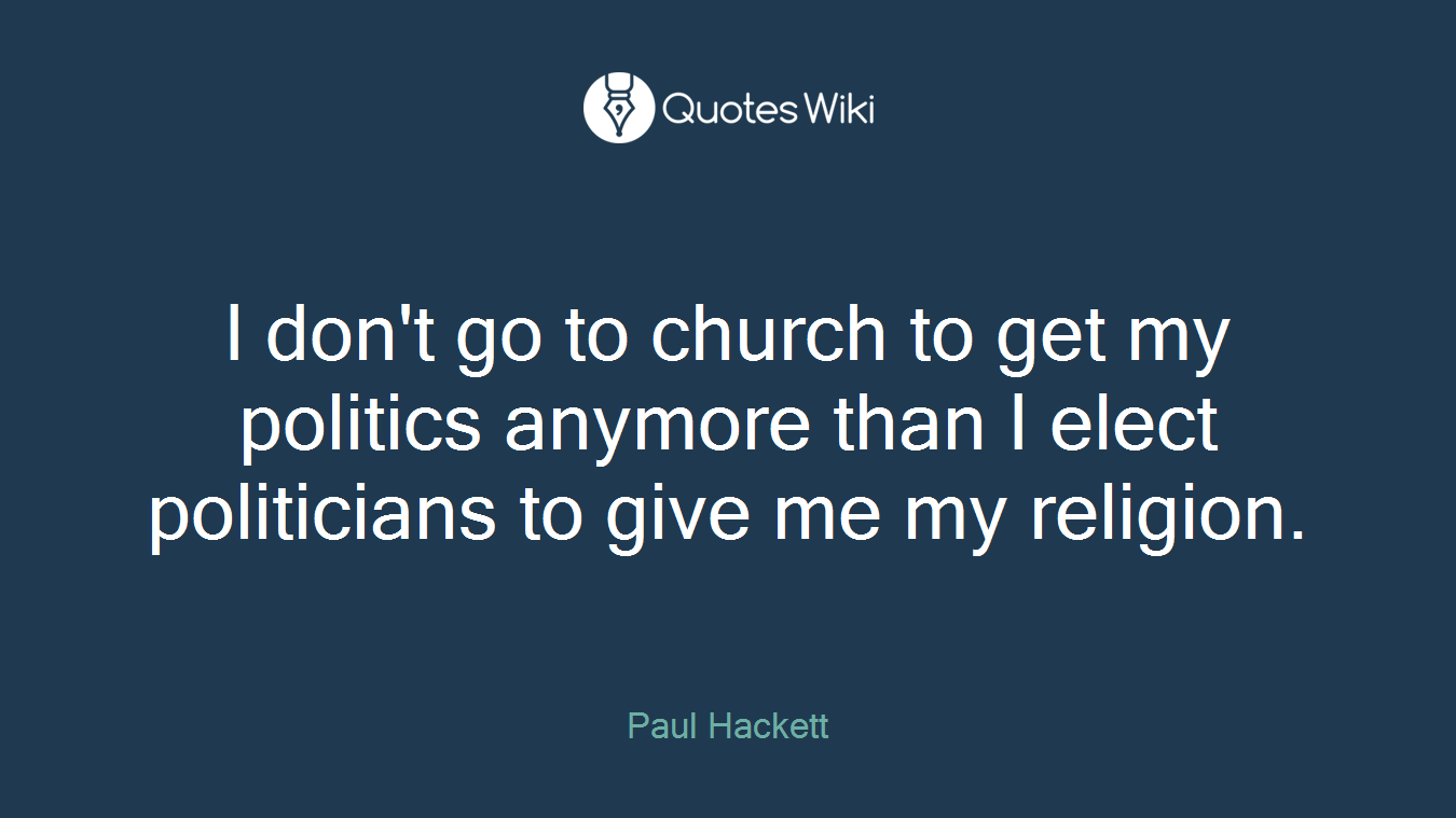 I don't go to church to get my politics anymore than I elect politicians to give me my religion.