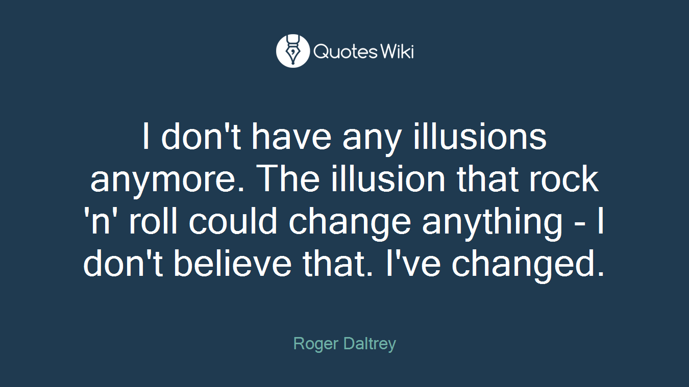 I don't have any illusions anymore. The illusion that rock 'n' roll could change anything - I don't believe that. I've changed.