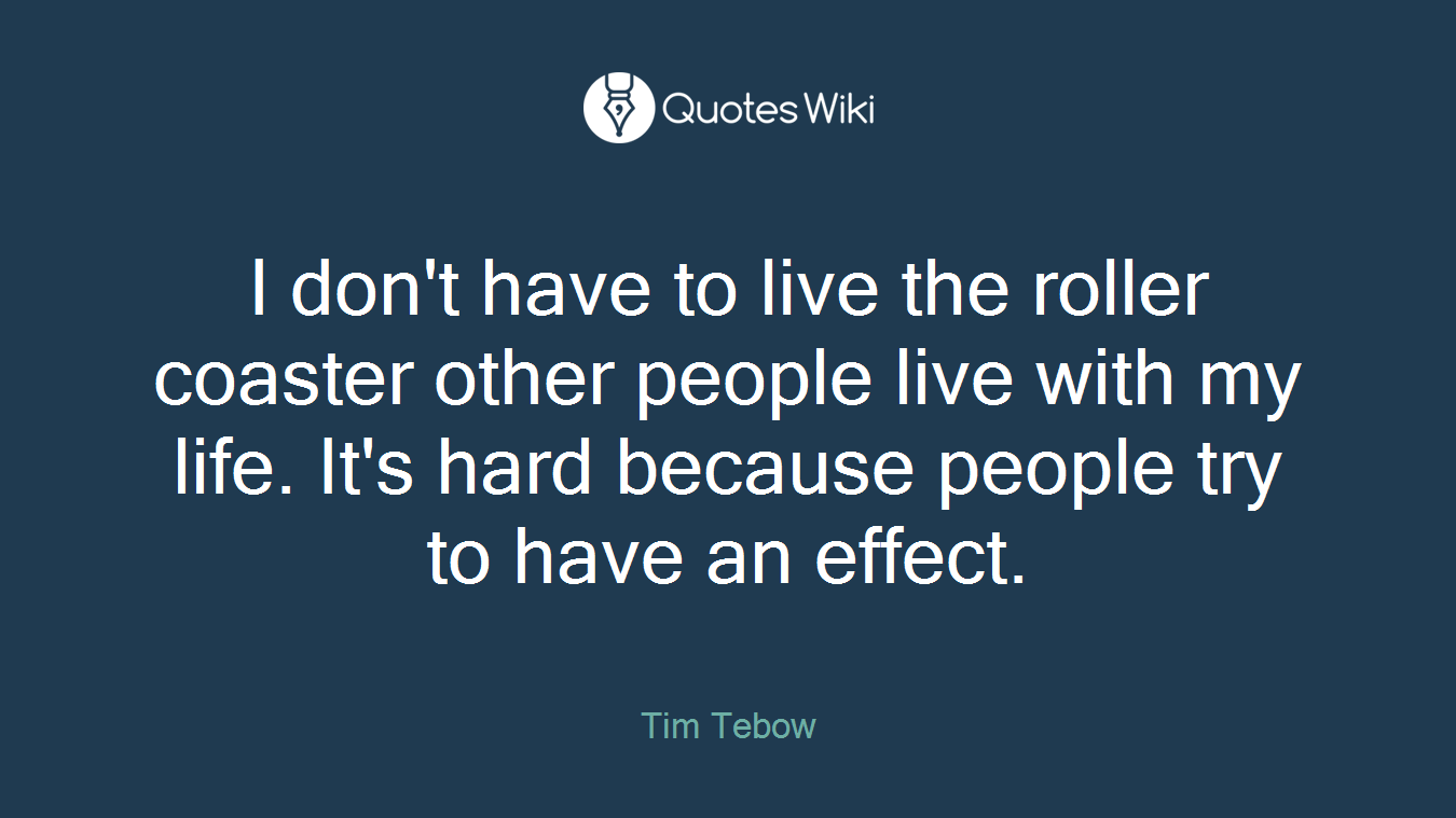 I don't have to live the roller coaster other people live with my life. It's hard because people try to have an effect.