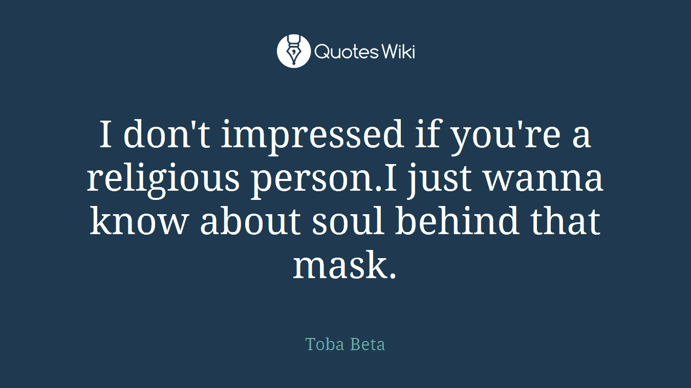 I don't impressed if you're a religious person.I just wanna know about soul behind that mask.