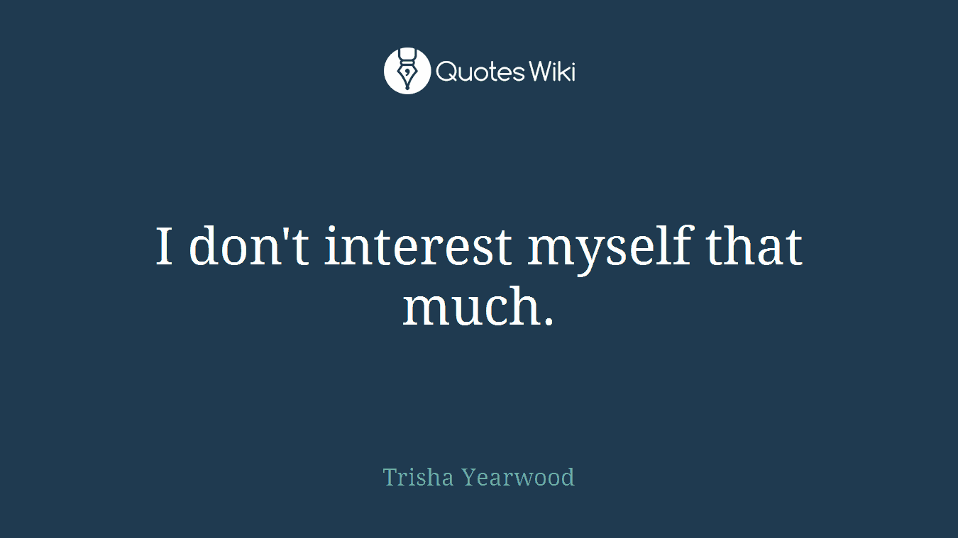 I don't interest myself that much.