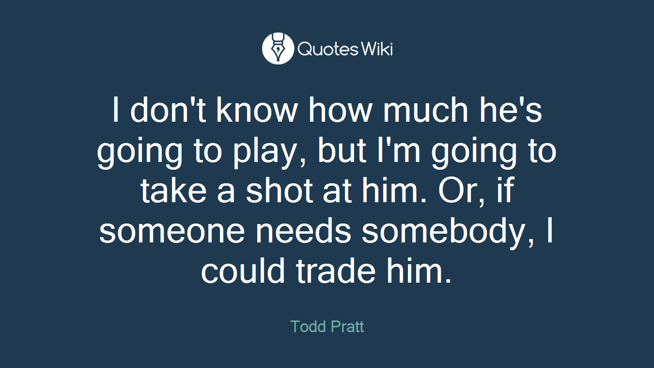 I don't know how much he's going to play, but I'm going to take a shot at him. Or, if someone needs somebody, I could trade him.