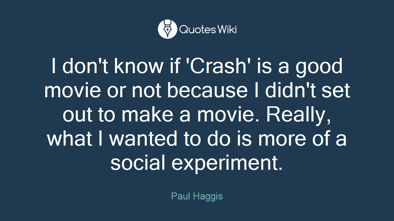 I don't know if 'Crash' is a good movie or not because I didn't set out to make a movie. Really, what I wanted to do is more of a social experiment.