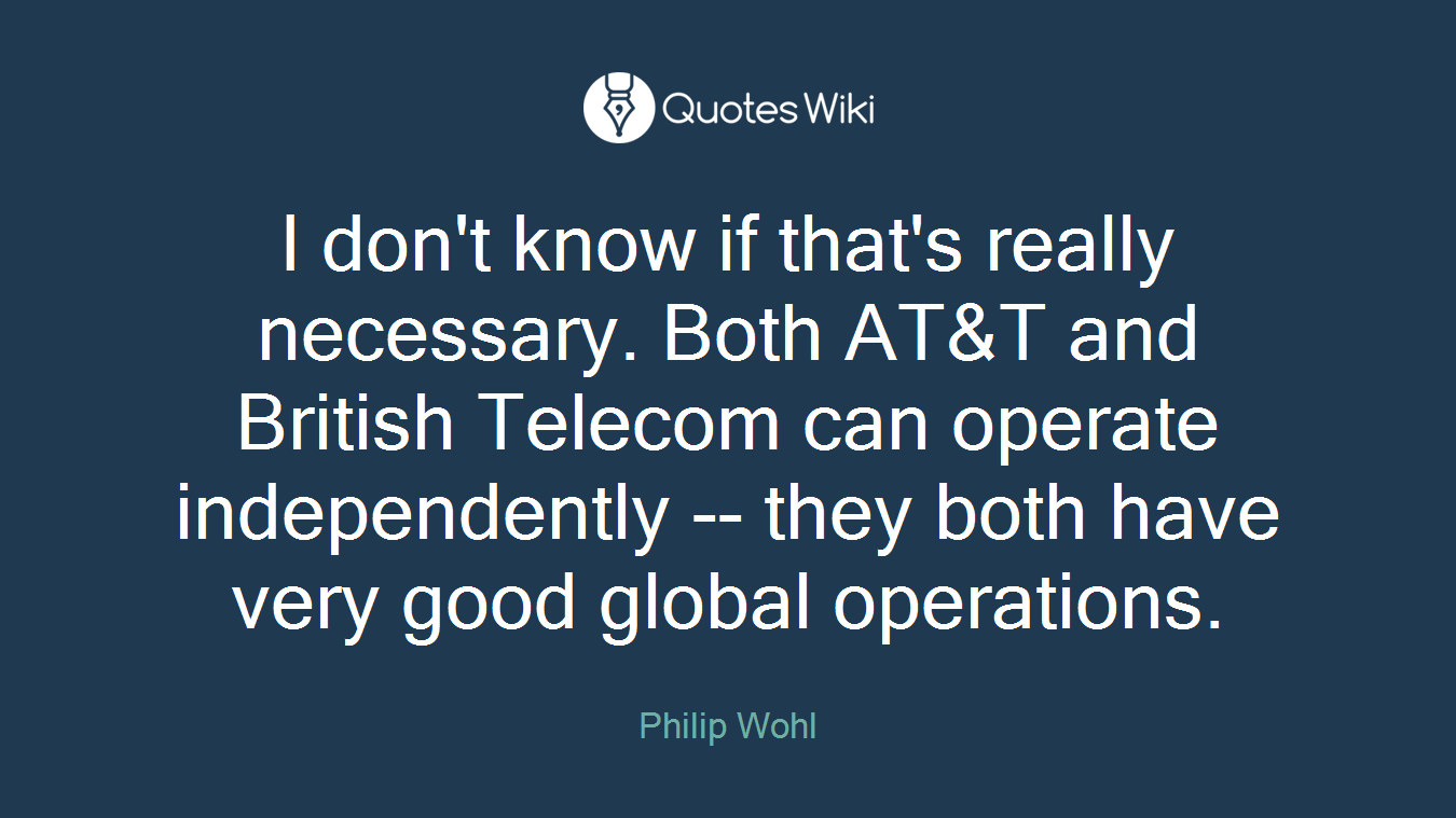 I don't know if that's really necessary. Both AT&T and British Telecom can operate independently -- they both have very good global operations.