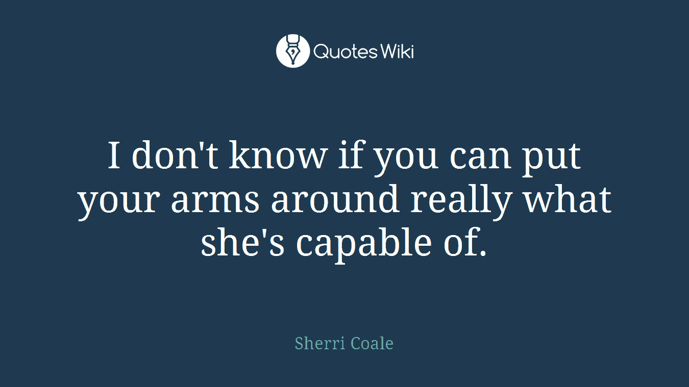 I don't know if you can put your arms around really what she's capable of.