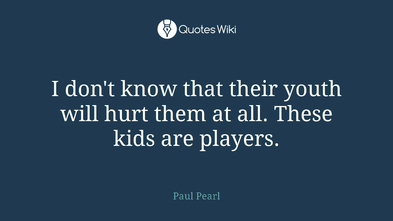 I don't know that their youth will hurt them at all. These kids are players.