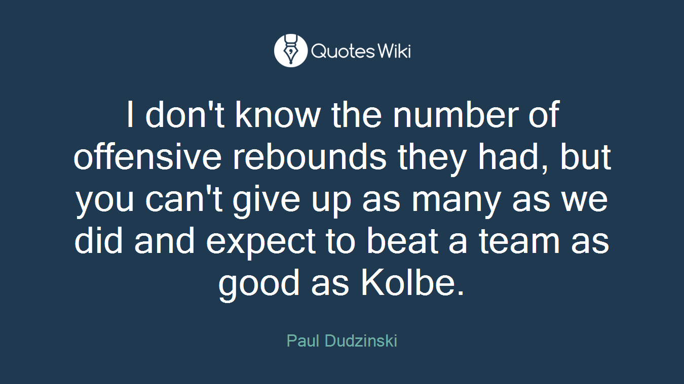 I don't know the number of offensive rebounds they had, but you can't give up as many as we did and expect to beat a team as good as Kolbe.