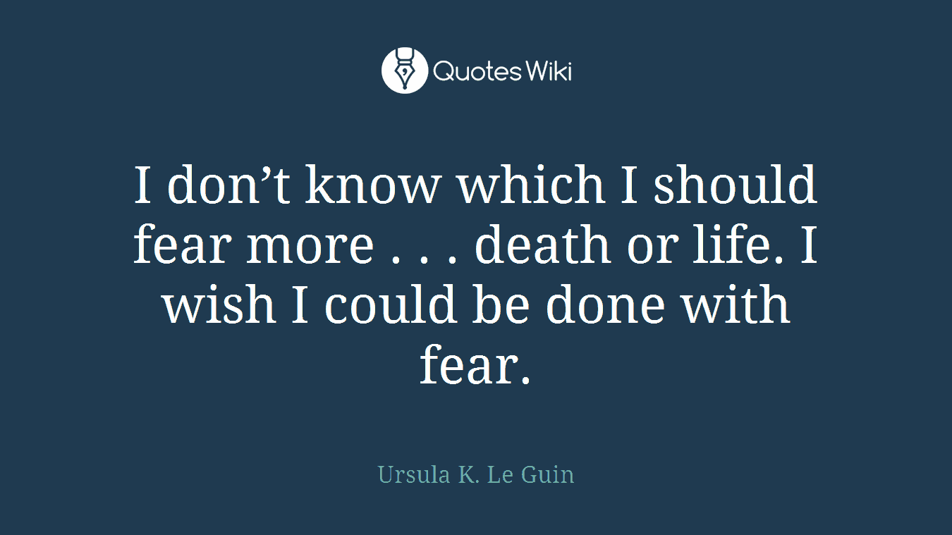 I don’t know which I should fear more . . . death or life. I wish I could be done with fear.