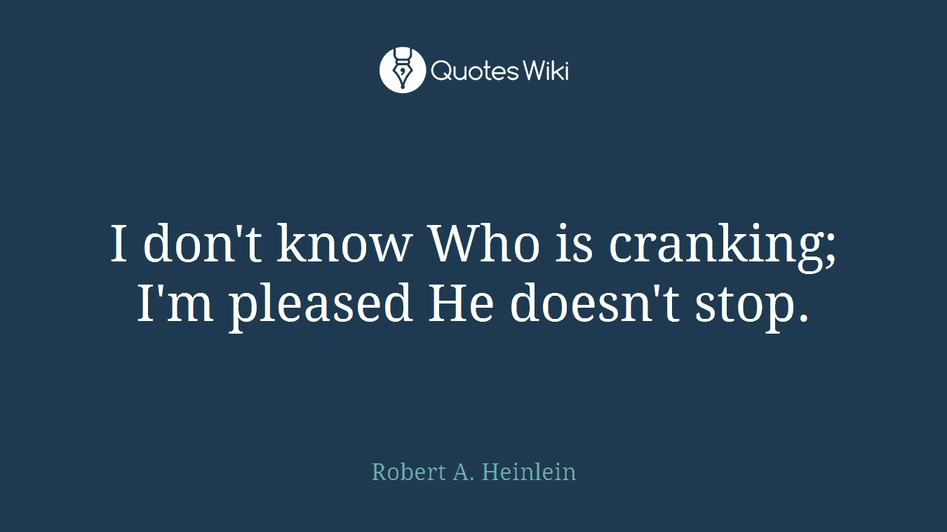 I don't know Who is cranking; I'm pleased He doesn't stop.