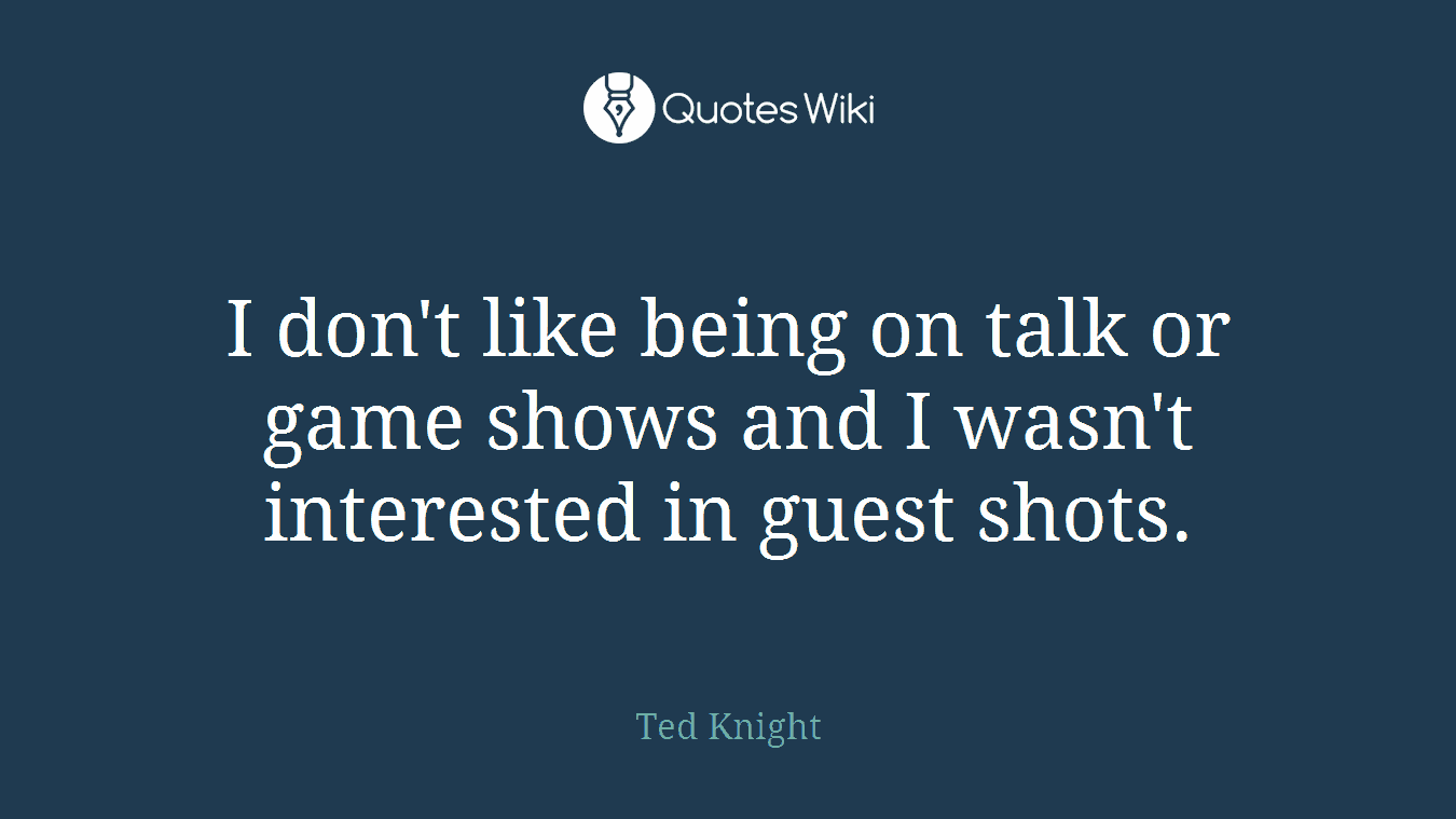I don't like being on talk or game shows and I wasn't interested in guest shots.