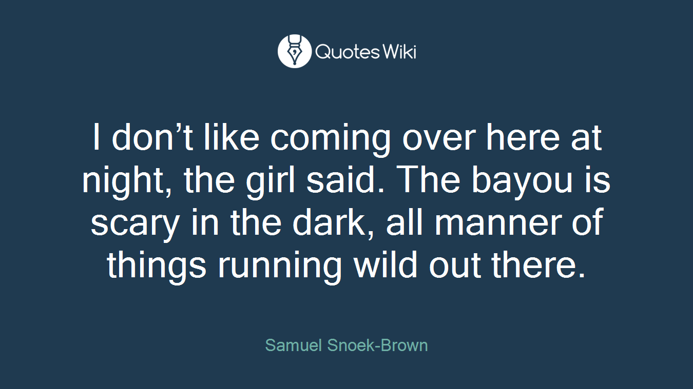I don’t like coming over here at night, the girl said. The bayou is scary in the dark, all manner of things running wild out there.