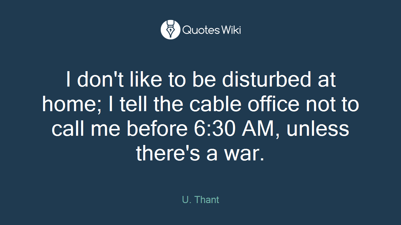 I don't like to be disturbed at home; I tell the cable office not to call me before 6:30 AM, unless there's a war.