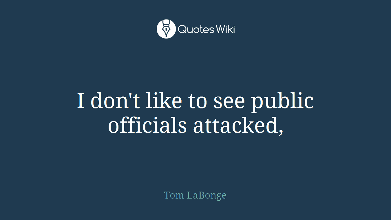 I don't like to see public officials attacked,