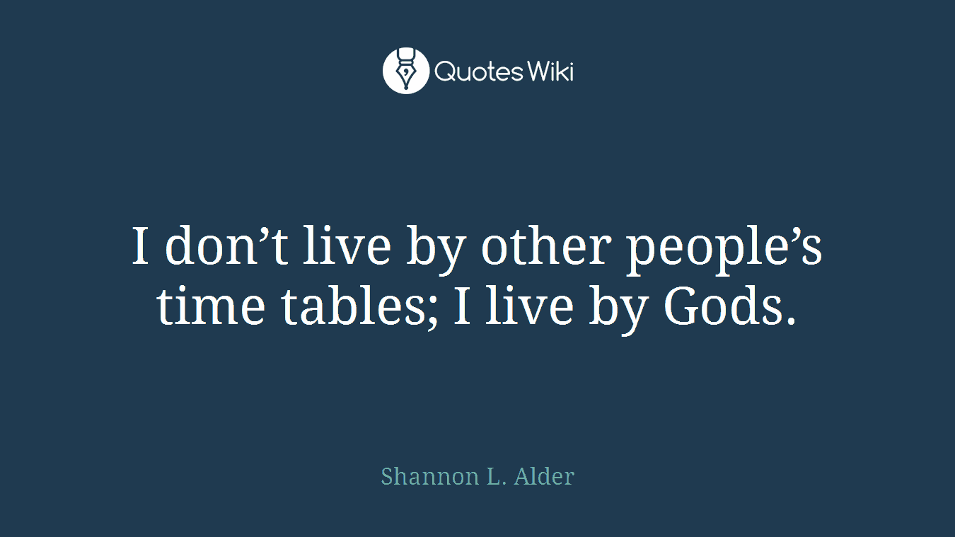 I don’t live by other people’s time tables; I live by Gods.