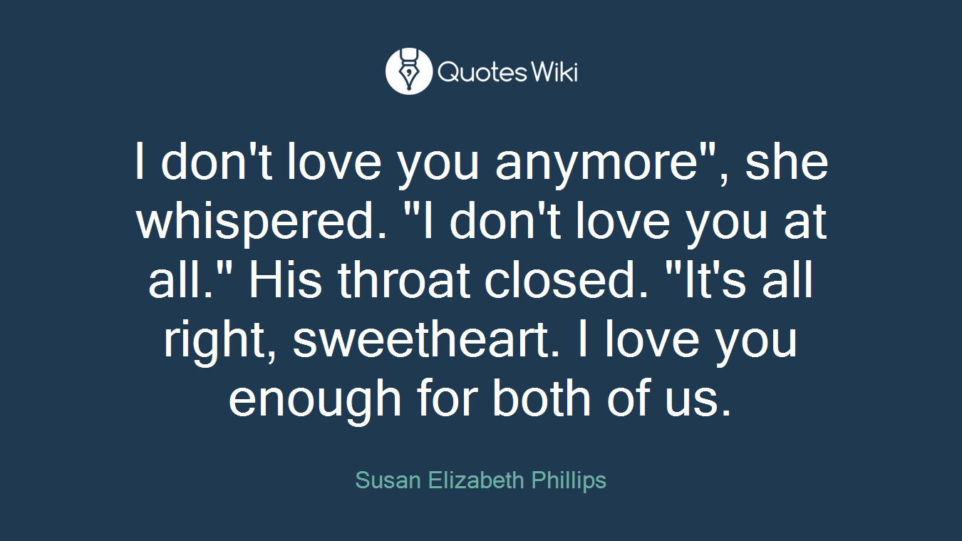 I don't love you anymore", she whispered. "I don't love you at all." His throat closed. "It's all right, sweetheart. I love you enough for both of us.