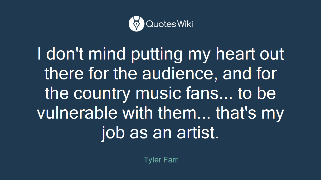 I don't mind putting my heart out there for the audience, and for the country music fans... to be vulnerable with them... that's my job as an artist.