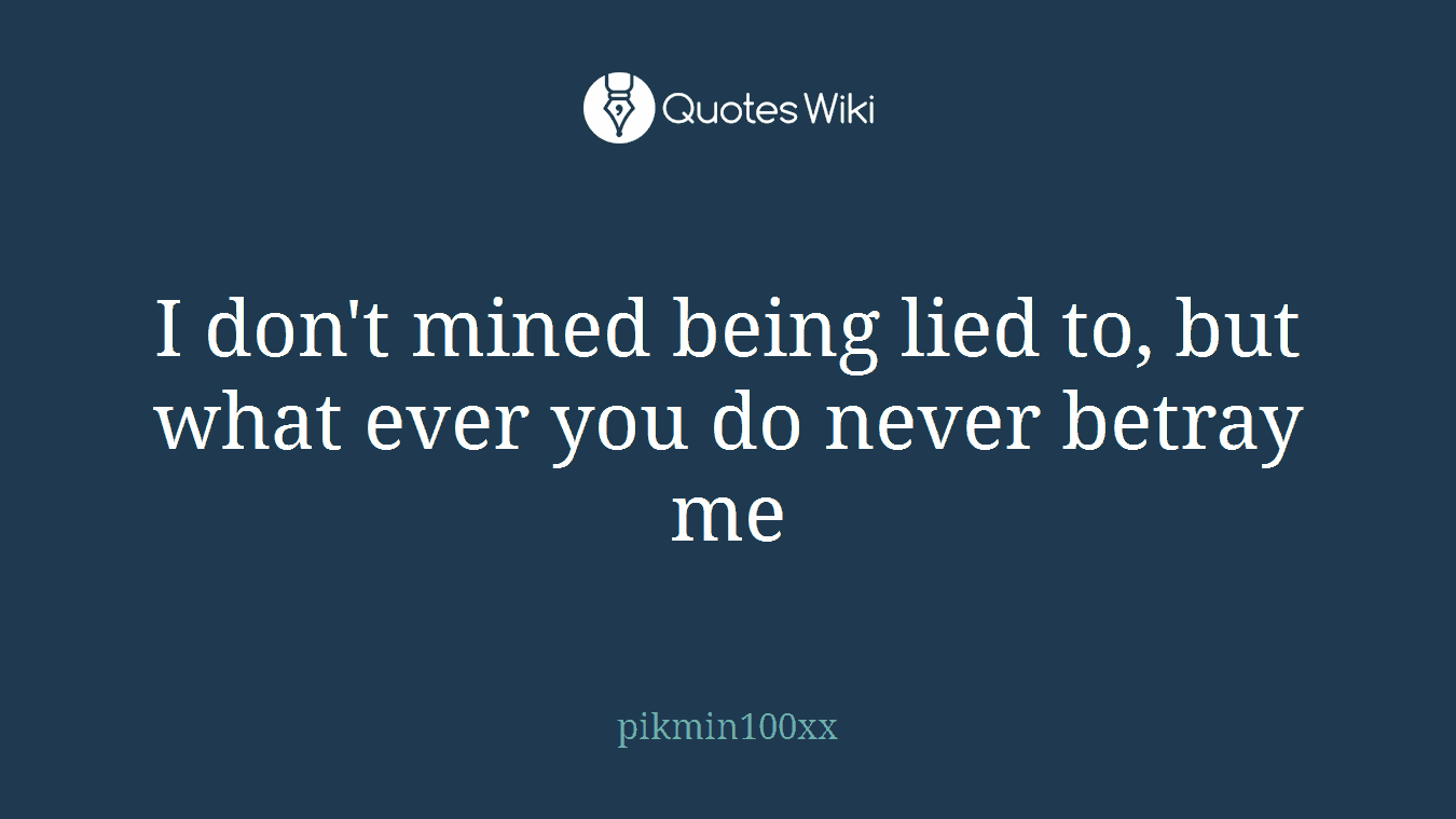 I don't mined being lied to, but what ever you do never betray me