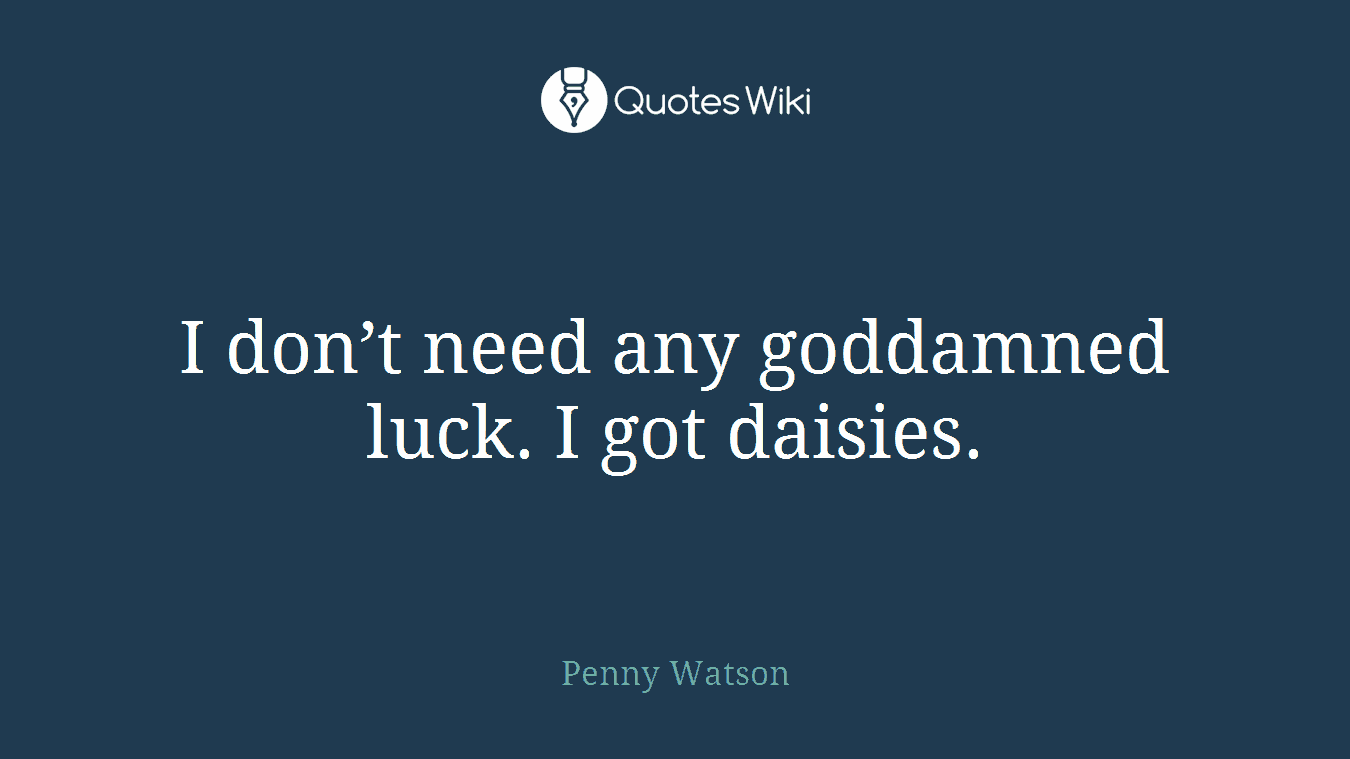 I don’t need any goddamned luck. I got daisies.