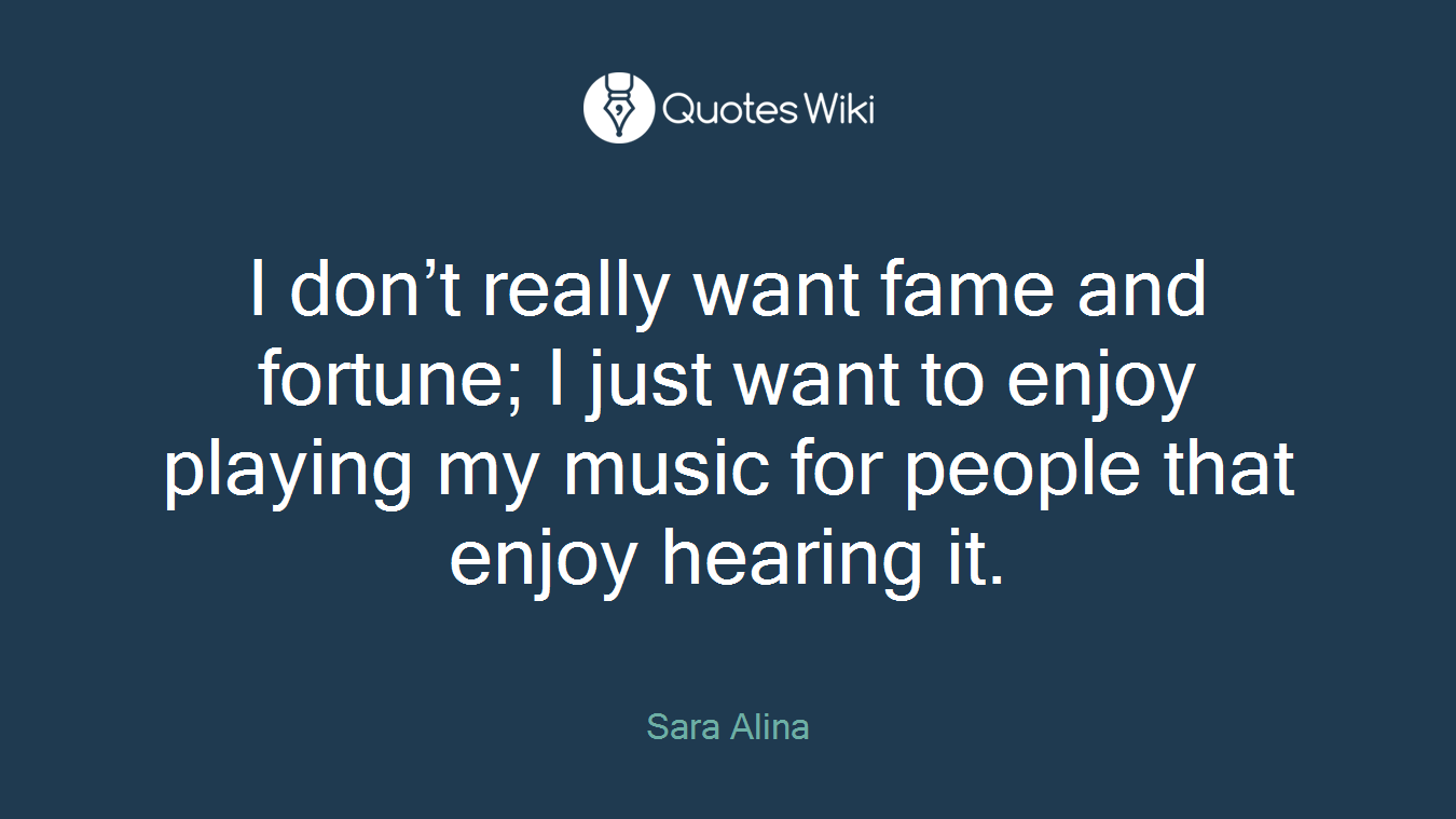 I don’t really want fame and fortune; I just want to enjoy playing my music for people that enjoy hearing it.