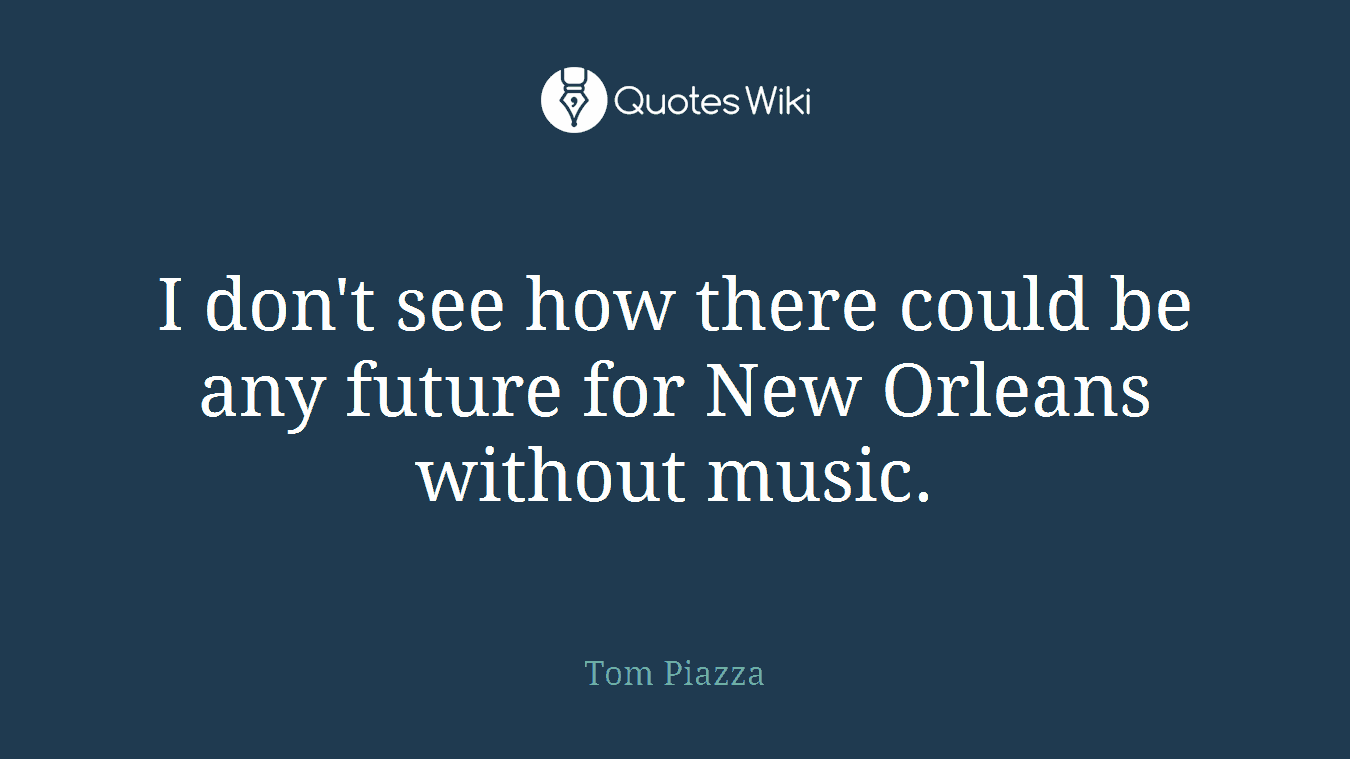 I don't see how there could be any future for New Orleans without music.