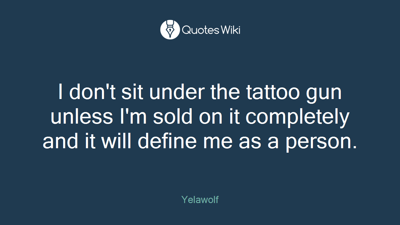 I don't sit under the tattoo gun unless I'm sold on it completely and it will define me as a person.
