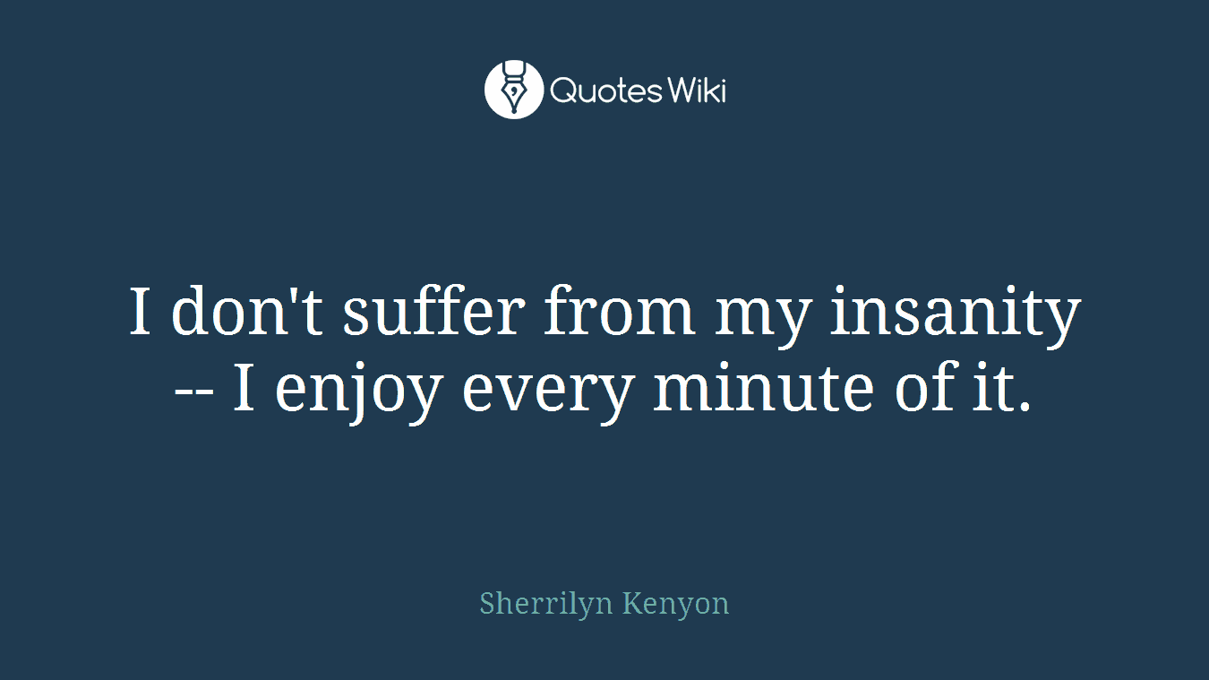 I don't suffer from my insanity -- I enjoy every minute of it.