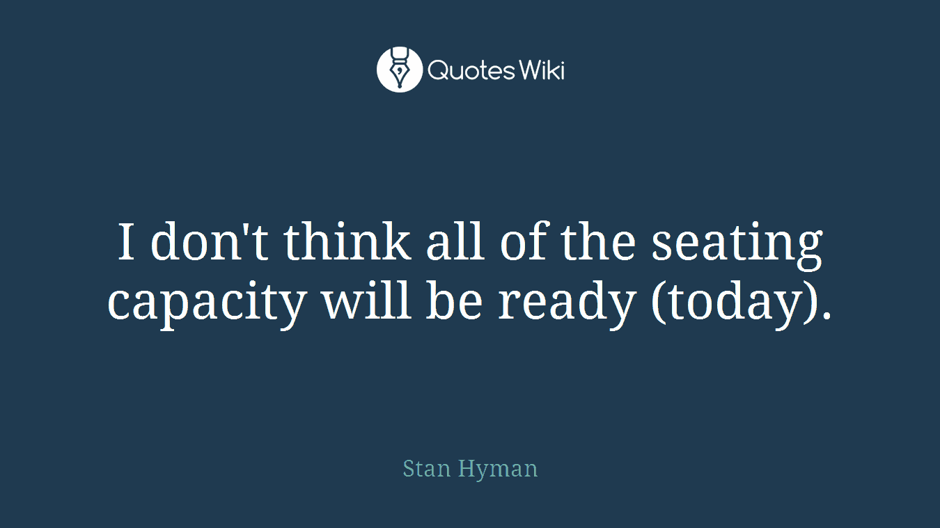 I don't think all of the seating capacity will be ready (today).