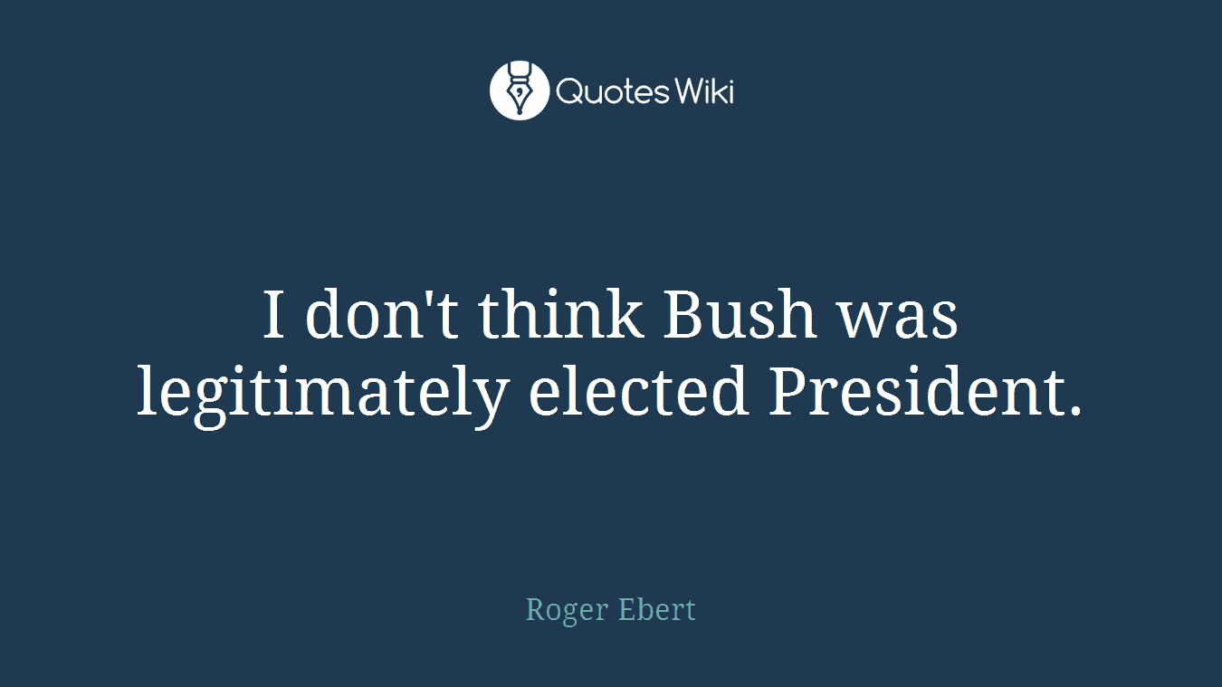 I don't think Bush was legitimately elected President.