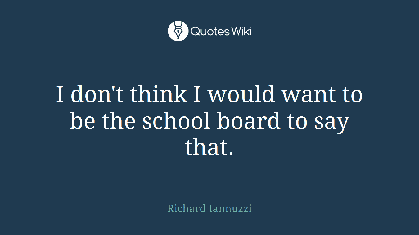 I don't think I would want to be the school board to say that.