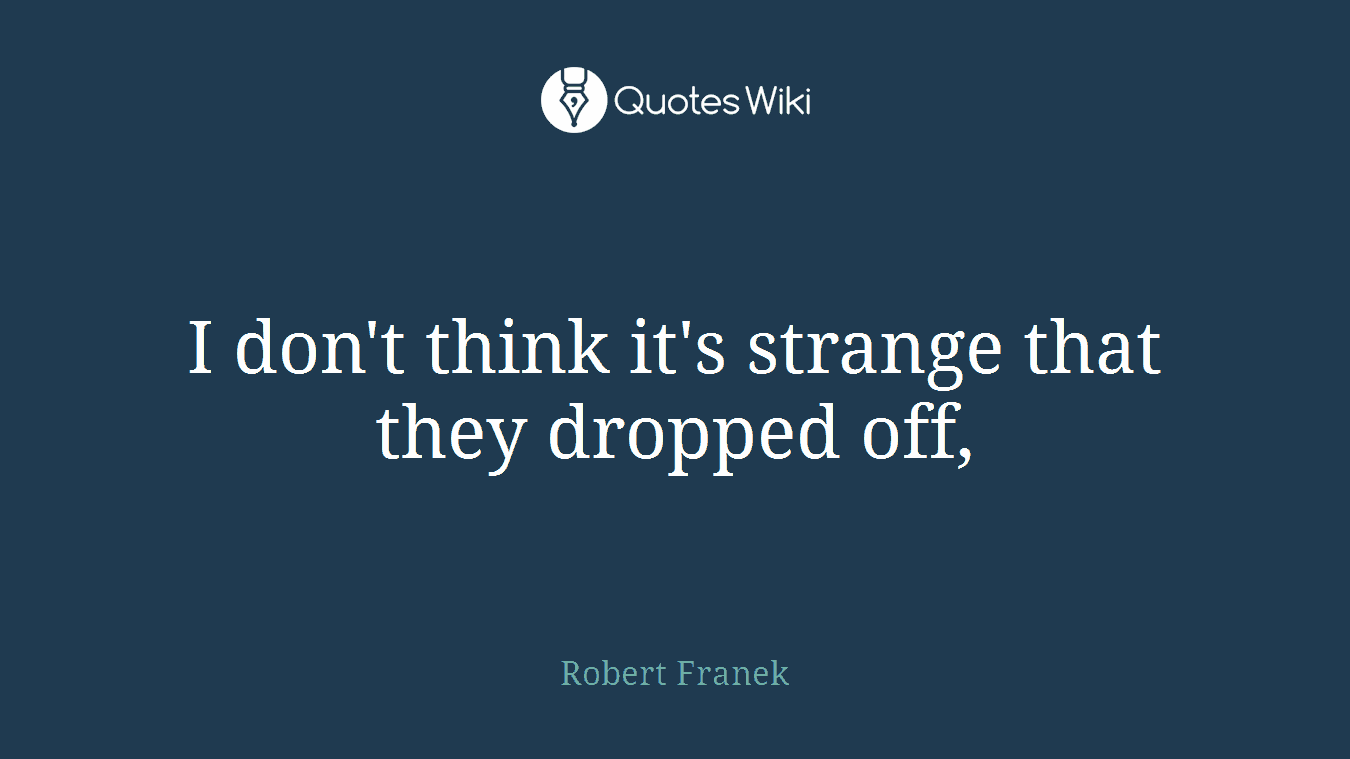 I don't think it's strange that they dropped off,