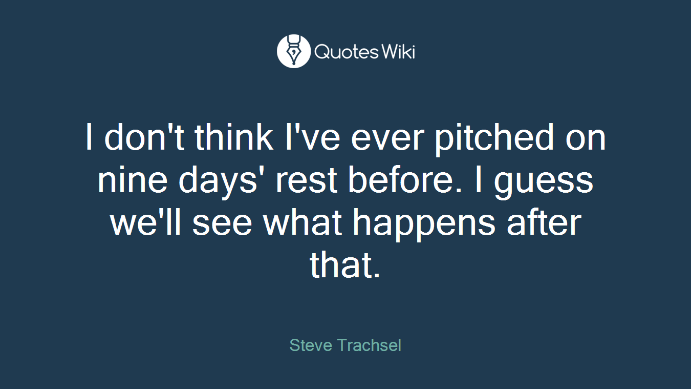 I don't think I've ever pitched on nine days' rest before. I guess we'll see what happens after that.