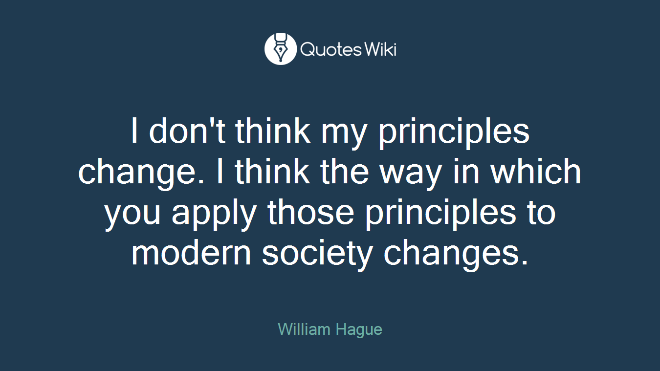 I don't think my principles change. I think the way in which you apply those principles to modern society changes.