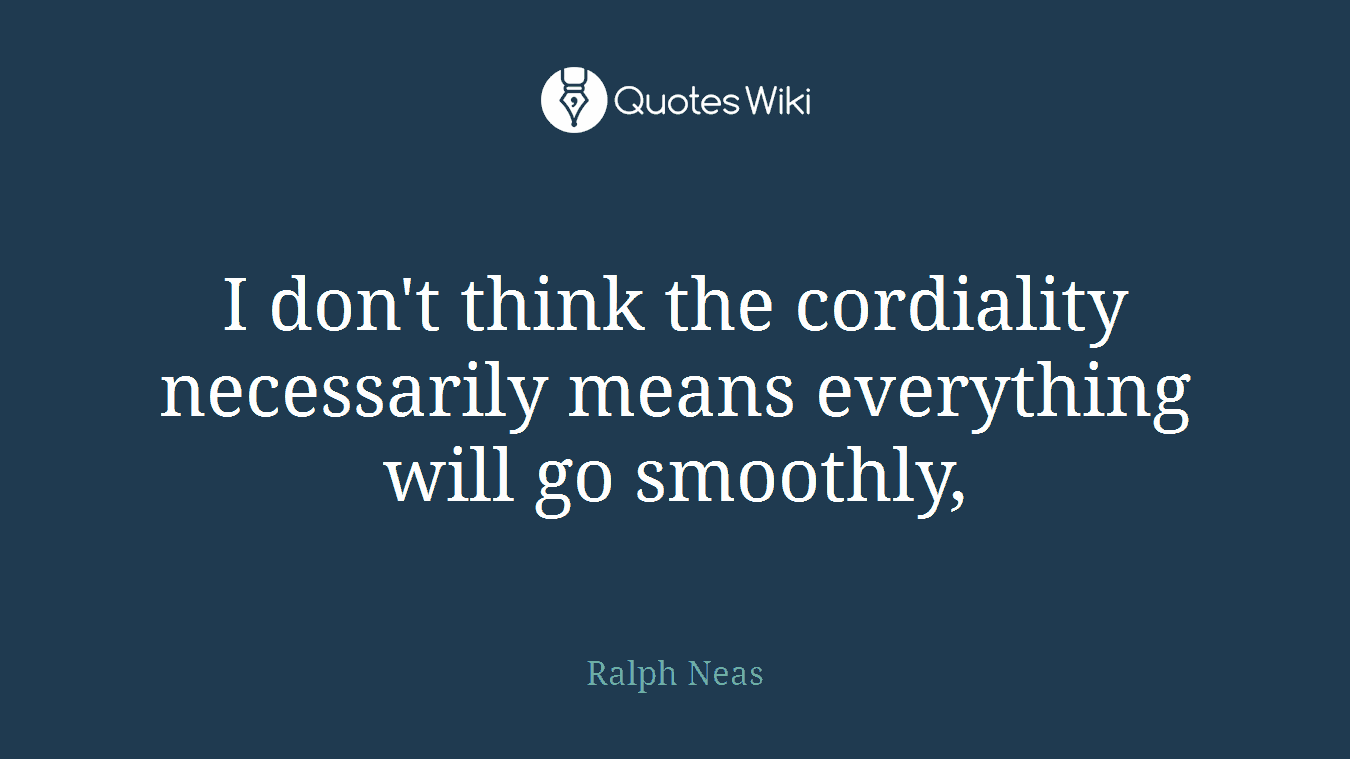 I don't think the cordiality necessarily means everything will go smoothly,