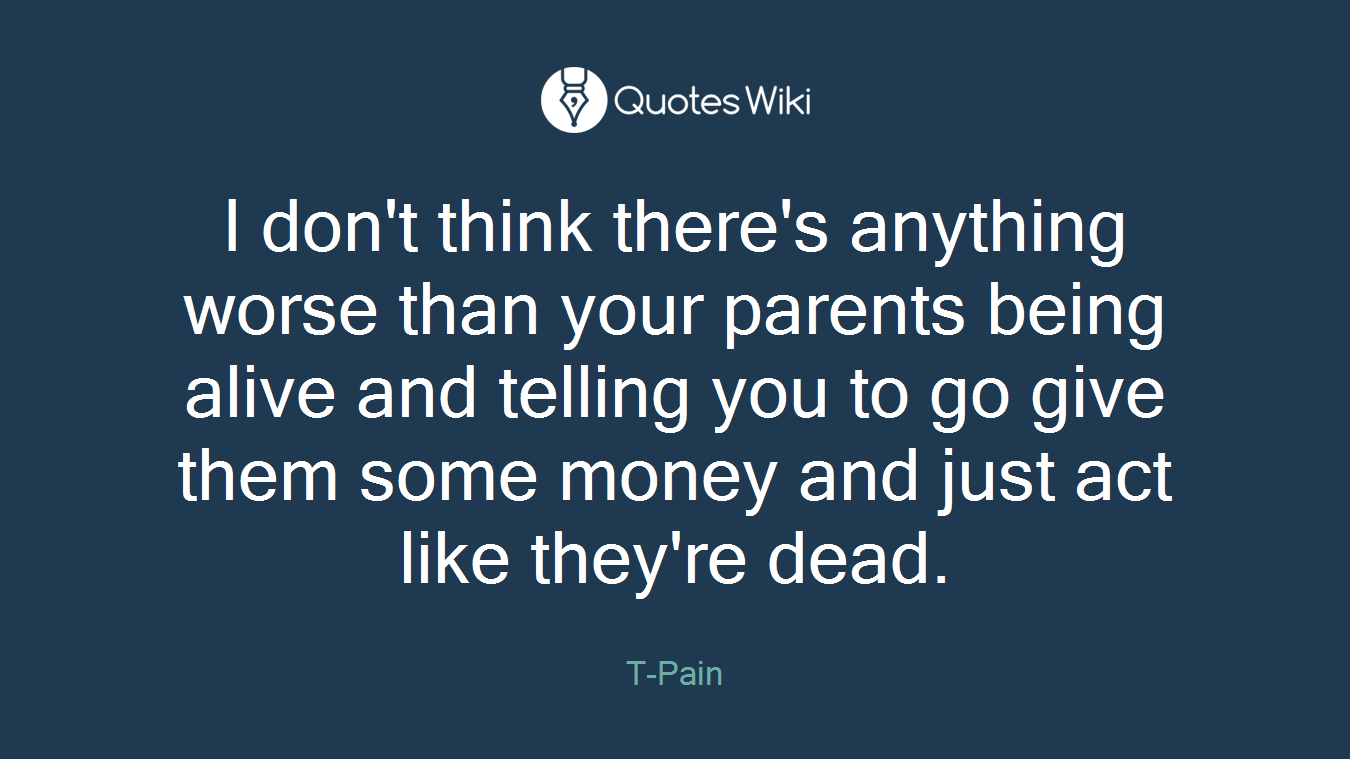 I don't think there's anything worse than your parents being alive and telling you to go give them some money and just act like they're dead.