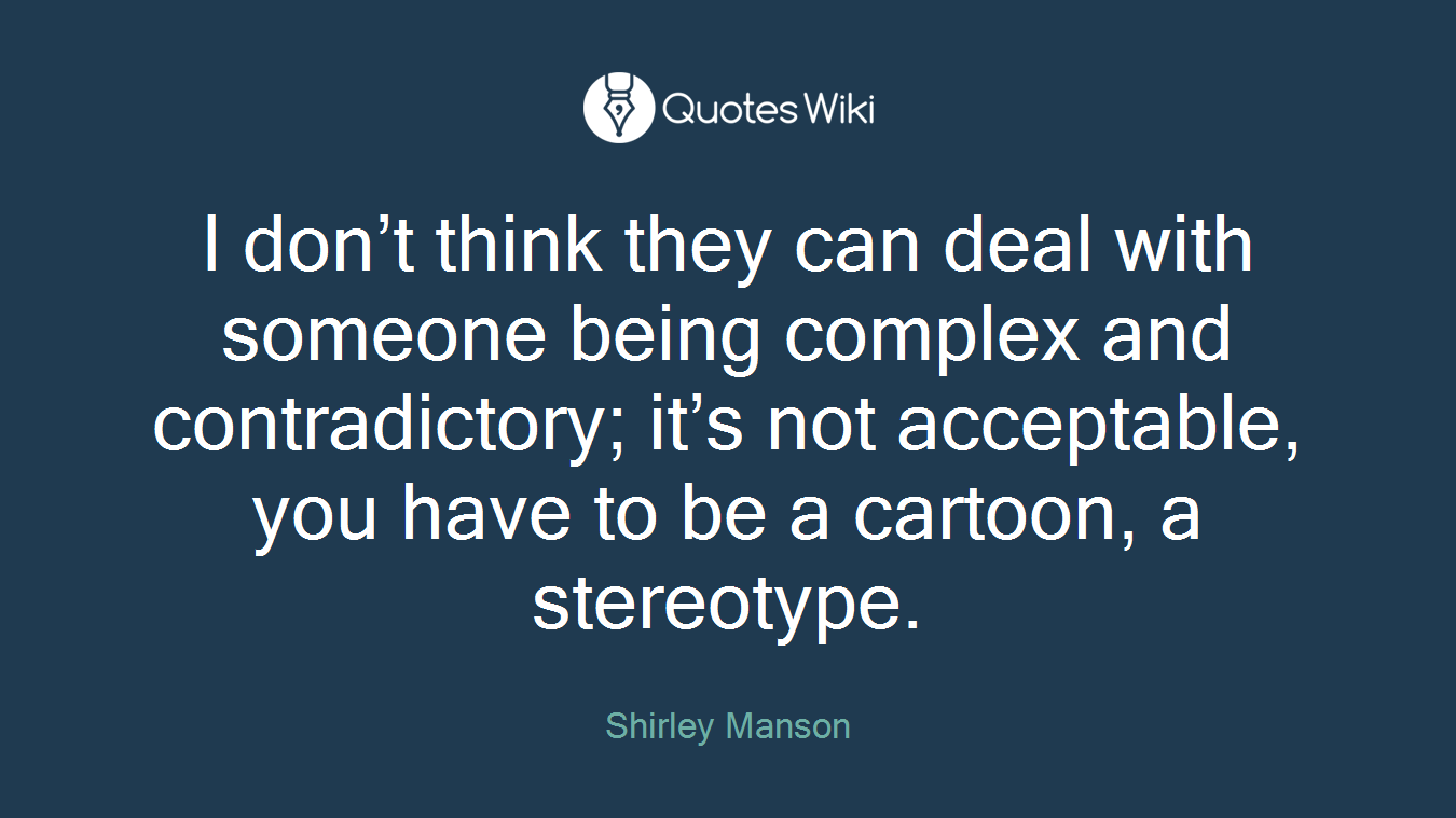 I don’t think they can deal with someone being complex and contradictory; it’s not acceptable, you have to be a cartoon, a stereotype.