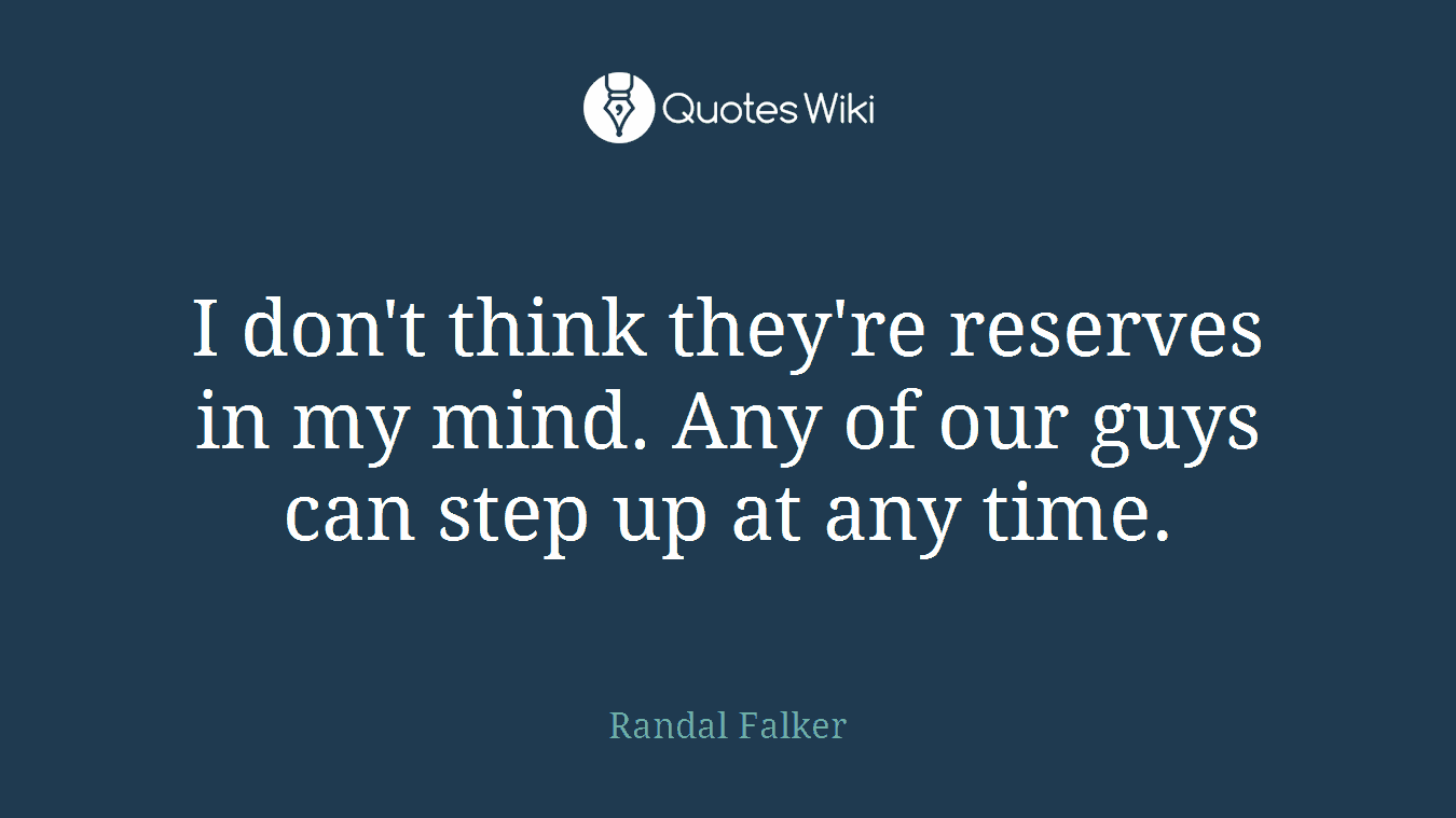 I don't think they're reserves in my mind. Any of our guys can step up at any time.