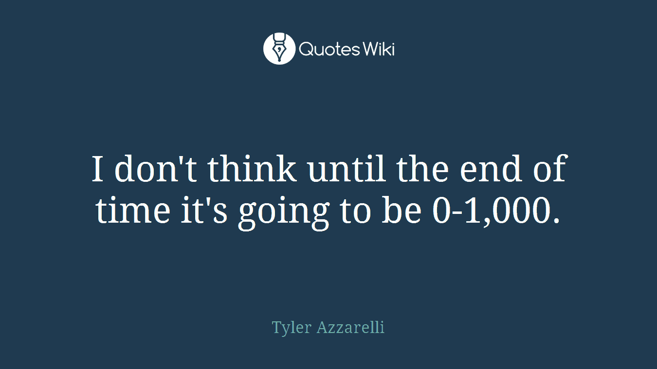 I don't think until the end of time it's going to be 0-1,000.
