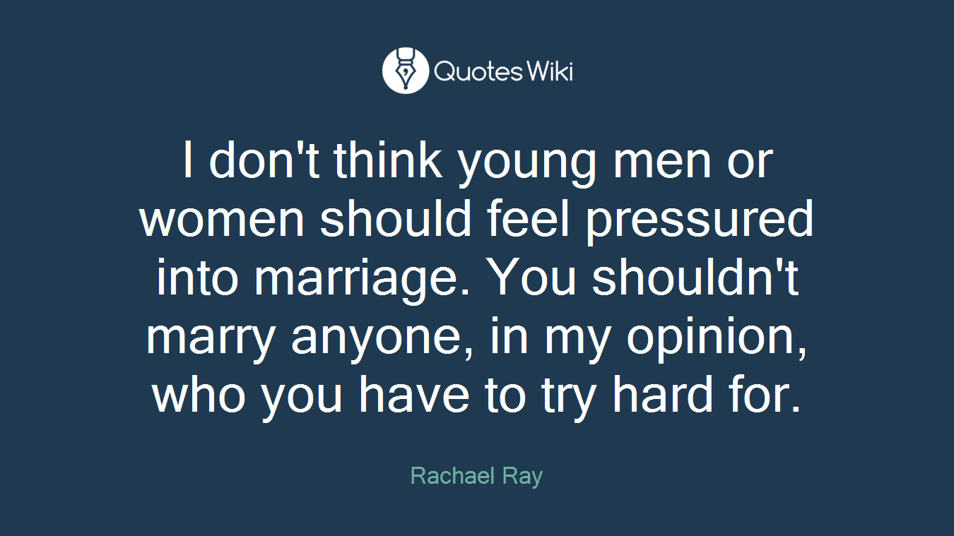 I don't think young men or women should feel pressured into marriage. You shouldn't marry anyone, in my opinion, who you have to try hard for.